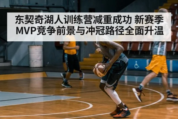 东契奇湖人训练营减重成功 新赛季MVP竞争前景与冲冠路径全面升温