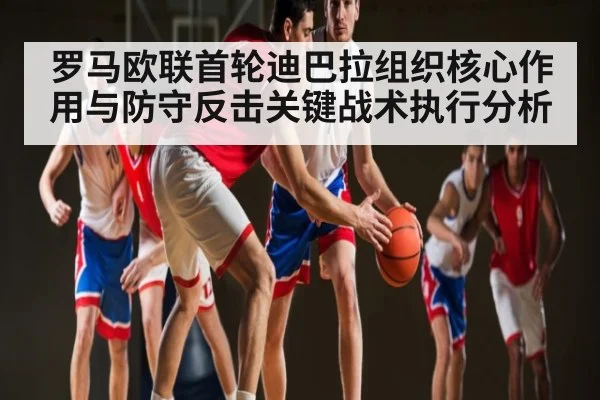 罗马欧联首轮迪巴拉组织核心作用与防守反击关键战术执行分析