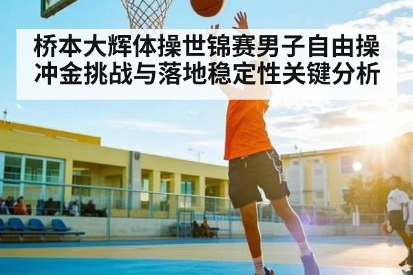 桥本大辉体操世锦赛男子自由操冲金挑战与落地稳定性关键分析