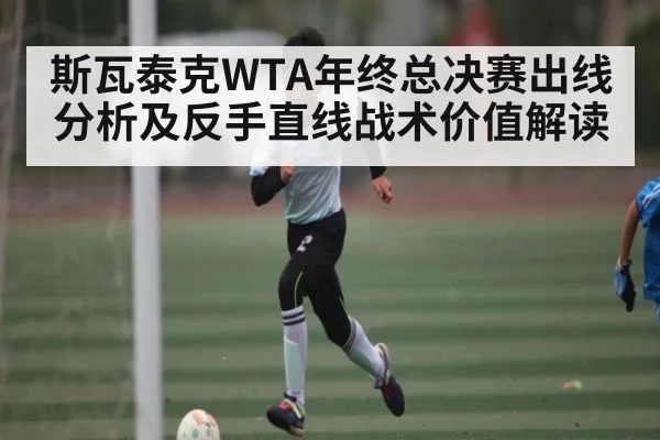 斯瓦泰克WTA年终总决赛出线分析及反手直线战术价值解读