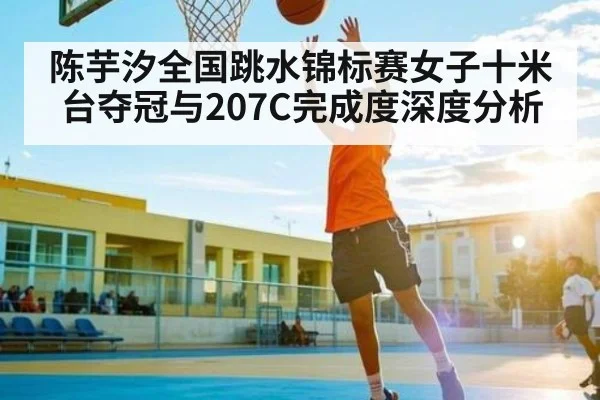 陈芋汐全国跳水锦标赛女子十米台夺冠与207C完成度深度分析