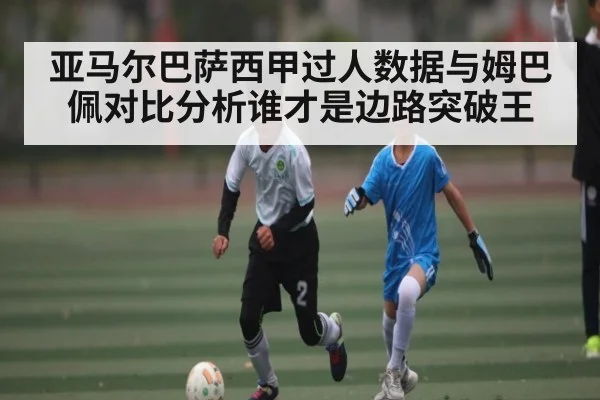 亚马尔巴萨西甲过人数据与姆巴佩对比分析谁才是边路突破王