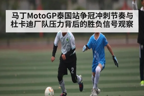 马丁MotoGP泰国站争冠冲刺节奏与杜卡迪厂队压力背后的胜负信号观察
