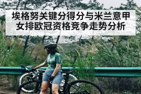 埃格努关键分得分与米兰意甲女排欧冠资格竞争走势分析